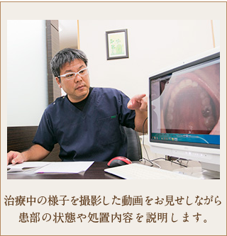 治療中の様子を撮影した動画をお見せしながら 患部の状態や処置内容を説明します。